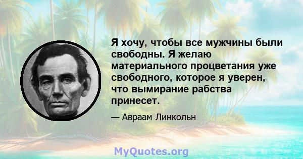 Я хочу, чтобы все мужчины были свободны. Я желаю материального процветания уже свободного, которое я уверен, что вымирание рабства принесет.