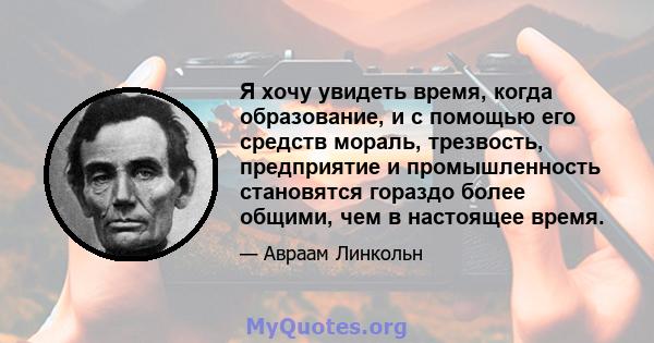 Я хочу увидеть время, когда образование, и с помощью его средств мораль, трезвость, предприятие и промышленность становятся гораздо более общими, чем в настоящее время.