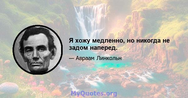 Я хожу медленно, но никогда не задом наперед.