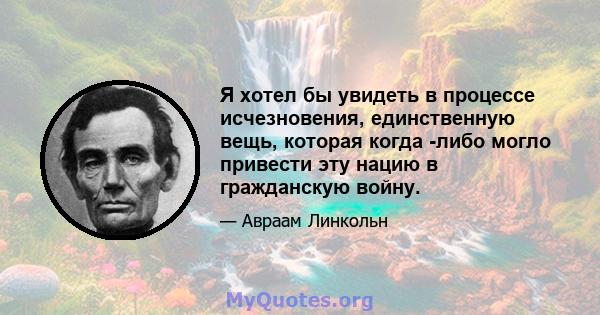 Я хотел бы увидеть в процессе исчезновения, единственную вещь, которая когда -либо могло привести эту нацию в гражданскую войну.