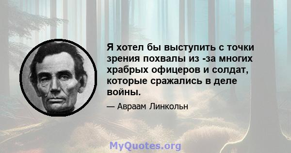 Я хотел бы выступить с точки зрения похвалы из -за многих храбрых офицеров и солдат, которые сражались в деле войны.