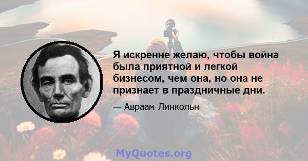 Я искренне желаю, чтобы война была приятной и легкой бизнесом, чем она, но она не признает в праздничные дни.