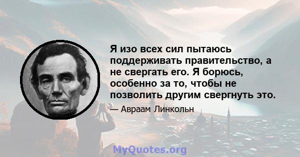 Я изо всех сил пытаюсь поддерживать правительство, а не свергать его. Я борюсь, особенно за то, чтобы не позволить другим свергнуть это.