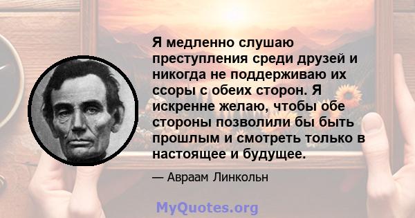 Я медленно слушаю преступления среди друзей и никогда не поддерживаю их ссоры с обеих сторон. Я искренне желаю, чтобы обе стороны позволили бы быть прошлым и смотреть только в настоящее и будущее.