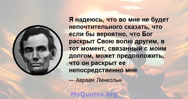 Я надеюсь, что во мне не будет непочтительного сказать, что если бы вероятно, что Бог раскрыт Свою волю другим, в тот момент, связанный с моим долгом, может предположить, что он раскрыт ее непосредственно мне