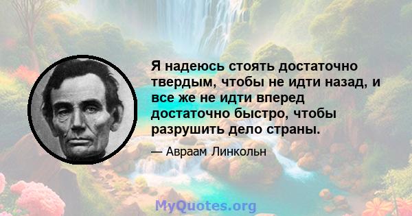 Я надеюсь стоять достаточно твердым, чтобы не идти назад, и все же не идти вперед достаточно быстро, чтобы разрушить дело страны.