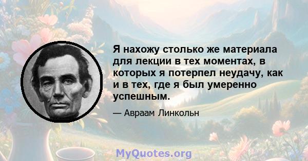 Я нахожу столько же материала для лекции в тех моментах, в которых я потерпел неудачу, как и в тех, где я был умеренно успешным.