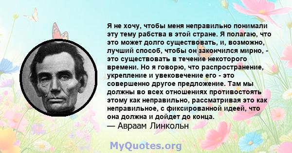 Я не хочу, чтобы меня неправильно понимали эту тему рабства в этой стране. Я полагаю, что это может долго существовать, и, возможно, лучший способ, чтобы он закончился мирно, - это существовать в течение некоторого