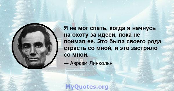 Я не мог спать, когда я начнусь на охоту за идеей, пока не поймал ее. Это была своего рода страсть со мной, и это застряло со мной.