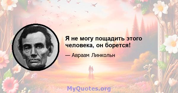 Я не могу пощадить этого человека, он борется!