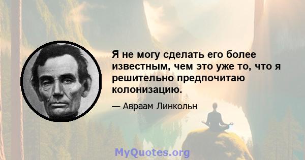 Я не могу сделать его более известным, чем это уже то, что я решительно предпочитаю колонизацию.