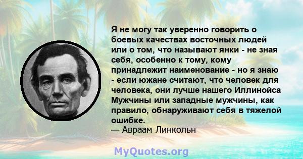 Я не могу так уверенно говорить о боевых качествах восточных людей или о том, что называют янки - не зная себя, особенно к тому, кому принадлежит наименование - но я знаю - если южане считают, что человек для человека,