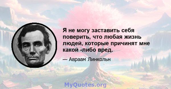 Я не могу заставить себя поверить, что любая жизнь людей, которые причинят мне какой -либо вред.