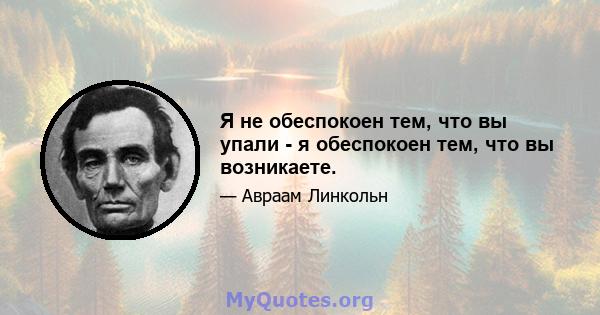 Я не обеспокоен тем, что вы упали - я обеспокоен тем, что вы возникаете.