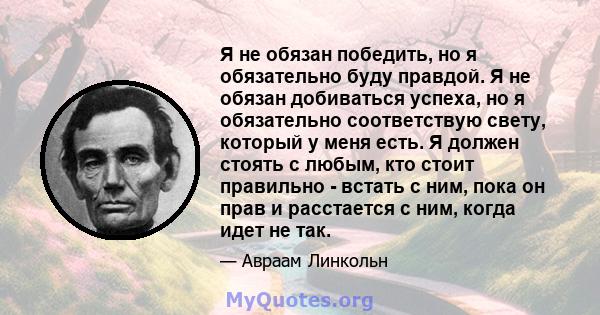 Я не обязан победить, но я обязательно буду правдой. Я не обязан добиваться успеха, но я обязательно соответствую свету, который у меня есть. Я должен стоять с любым, кто стоит правильно - встать с ним, пока он прав и