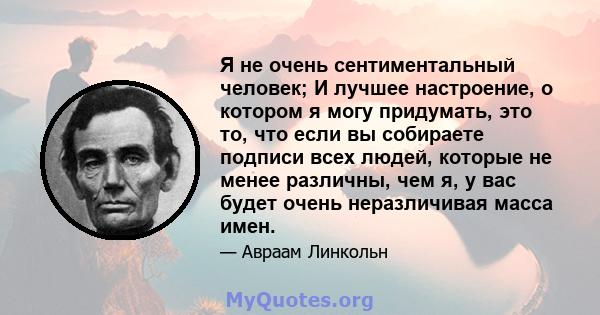 Я не очень сентиментальный человек; И лучшее настроение, о котором я могу придумать, это то, что если вы собираете подписи всех людей, которые не менее различны, чем я, у вас будет очень неразличивая масса имен.