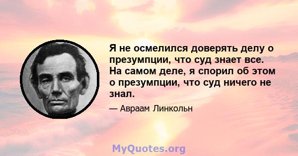 Я не осмелился доверять делу о презумпции, что суд знает все. На самом деле, я спорил об этом о презумпции, что суд ничего не знал.