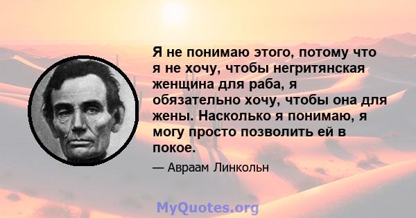 Я не понимаю этого, потому что я не хочу, чтобы негритянская женщина для раба, я обязательно хочу, чтобы она для жены. Насколько я понимаю, я могу просто позволить ей в покое.