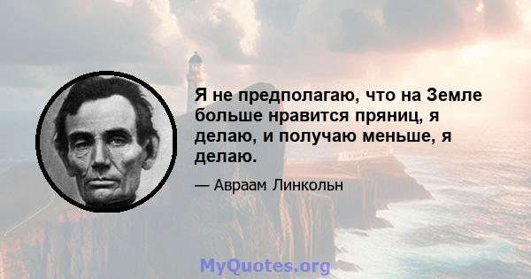 Я не предполагаю, что на Земле больше нравится пряниц, я делаю, и получаю меньше, я делаю.