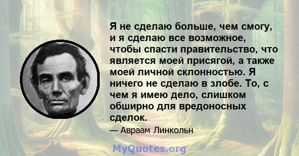 Я не сделаю больше, чем смогу, и я сделаю все возможное, чтобы спасти правительство, что является моей присягой, а также моей личной склонностью. Я ничего не сделаю в злобе. То, с чем я имею дело, слишком обширно для