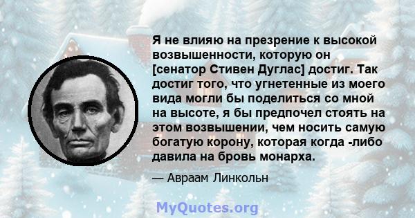 Я не влияю на презрение к высокой возвышенности, которую он [сенатор Стивен Дуглас] достиг. Так достиг того, что угнетенные из моего вида могли бы поделиться со мной на высоте, я бы предпочел стоять на этом возвышении,