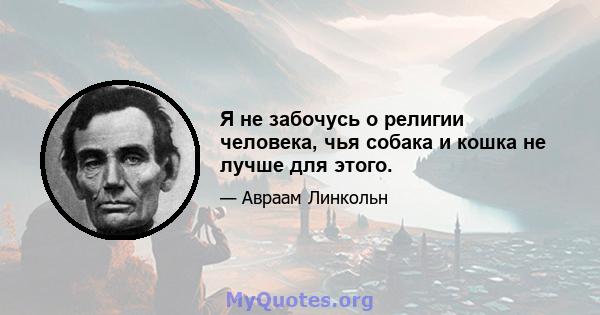 Я не забочусь о религии человека, чья собака и кошка не лучше для этого.