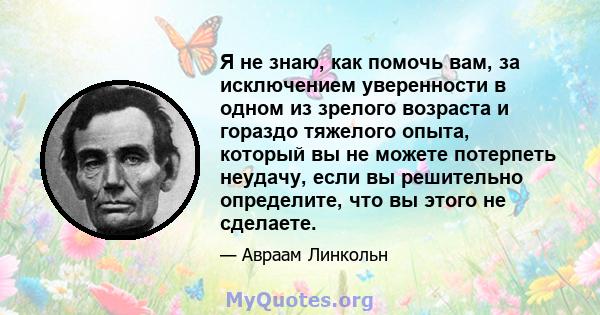 Я не знаю, как помочь вам, за исключением уверенности в одном из зрелого возраста и гораздо тяжелого опыта, который вы не можете потерпеть неудачу, если вы решительно определите, что вы этого не сделаете.