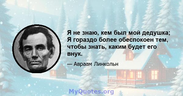 Я не знаю, кем был мой дедушка; Я гораздо более обеспокоен тем, чтобы знать, каким будет его внук.