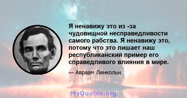 Я ненавижу это из -за чудовищной несправедливости самого рабства. Я ненавижу это, потому что это лишает наш республиканский пример его справедливого влияния в мире.