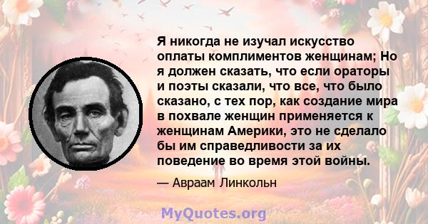 Я никогда не изучал искусство оплаты комплиментов женщинам; Но я должен сказать, что если ораторы и поэты сказали, что все, что было сказано, с тех пор, как создание мира в похвале женщин применяется к женщинам Америки, 