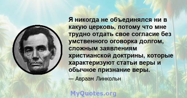 Я никогда не объединялся ни в какую церковь, потому что мне трудно отдать свое согласие без умственного оговорка долгом, сложным заявлениям христианской доктрины, которые характеризуют статьи веры и обычное признание