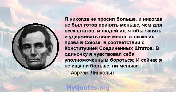 Я никогда не просил больше, и никогда не был готов принять меньше, чем для всех штатов, и людей их, чтобы занять и удерживать свои места, а также их права в Союзе, в соответствии с Конституцией Соединенных Штатов. В