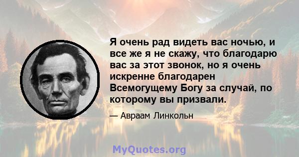 Я очень рад видеть вас ночью, и все же я не скажу, что благодарю вас за этот звонок, но я очень искренне благодарен Всемогущему Богу за случай, по которому вы призвали.