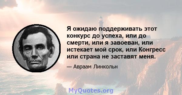 Я ожидаю поддерживать этот конкурс до успеха, или до смерти, или я завоеван, или истекает мой срок, или Конгресс или страна не заставят меня.