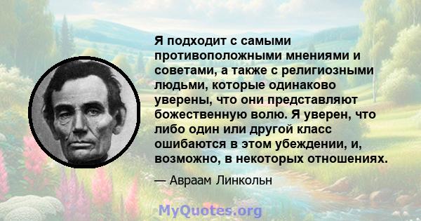 Я подходит с самыми противоположными мнениями и советами, а также с религиозными людьми, которые одинаково уверены, что они представляют божественную волю. ... Я надеюсь, что для меня не будет непочтительным сказать,