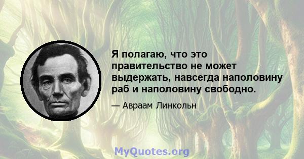 Я полагаю, что это правительство не может выдержать, навсегда наполовину раб и наполовину свободно.