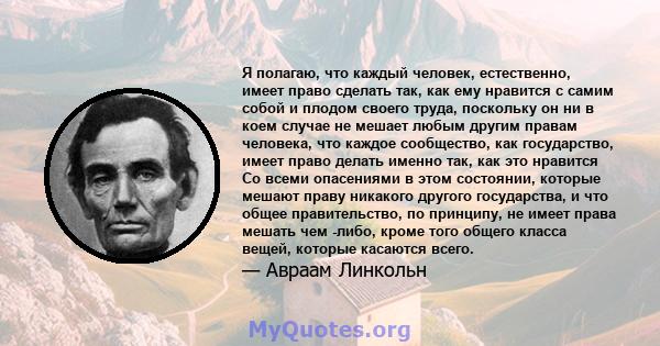 Я полагаю, что каждый человек, естественно, имеет право сделать так, как ему нравится с самим собой и плодом своего труда, поскольку он ни в коем случае не мешает любым другим правам человека, что каждое сообщество, как 