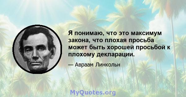 Я понимаю, что это максимум закона, что плохая просьба может быть хорошей просьбой к плохому декларации.