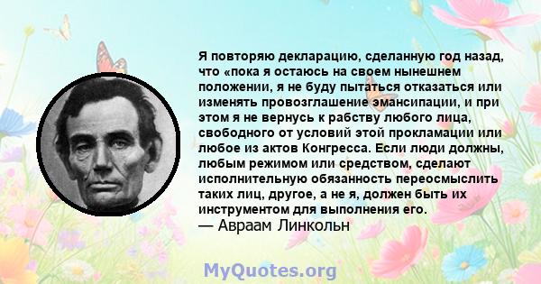 Я повторяю декларацию, сделанную год назад, что «пока я остаюсь на своем нынешнем положении, я не буду пытаться отказаться или изменять провозглашение эмансипации, и при этом я не вернусь к рабству любого лица,