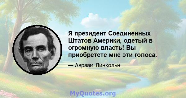 Я президент Соединенных Штатов Америки, одетый в огромную власть! Вы приобретете мне эти голоса.