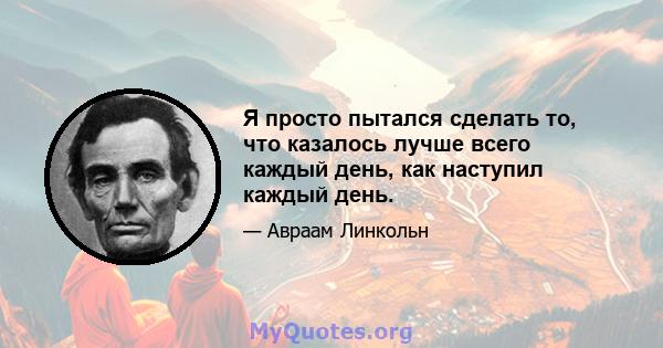 Я просто пытался сделать то, что казалось лучше всего каждый день, как наступил каждый день.