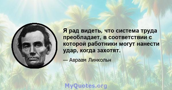 Я рад видеть, что система труда преобладает, в соответствии с которой работники могут нанести удар, когда захотят.