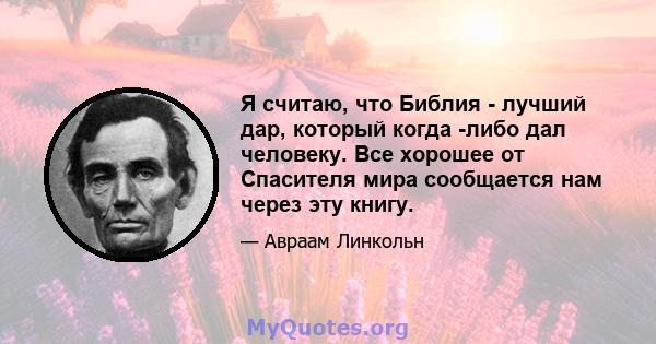 Я считаю, что Библия - лучший дар, который когда -либо дал человеку. Все хорошее от Спасителя мира сообщается нам через эту книгу.