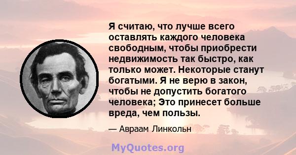 Я считаю, что лучше всего оставлять каждого человека свободным, чтобы приобрести недвижимость так быстро, как только может. Некоторые станут богатыми. Я не верю в закон, чтобы не допустить богатого человека; Это