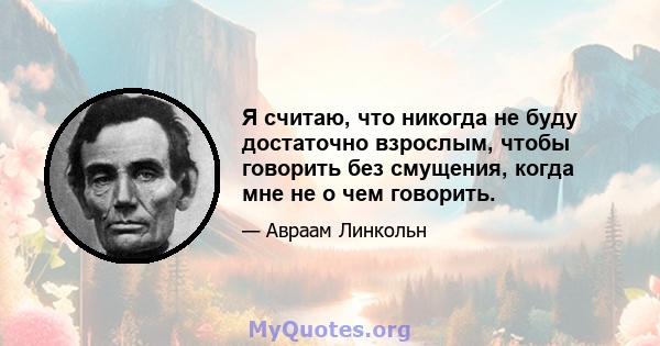 Я считаю, что никогда не буду достаточно взрослым, чтобы говорить без смущения, когда мне не о чем говорить.