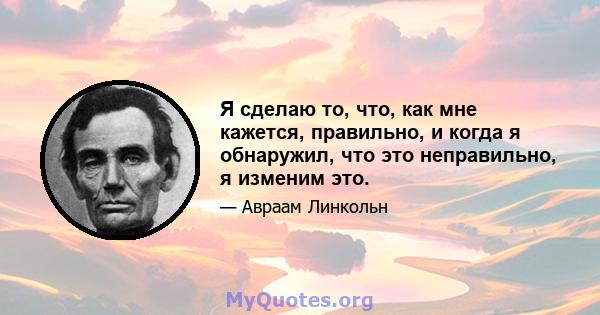 Я сделаю то, что, как мне кажется, правильно, и когда я обнаружил, что это неправильно, я изменим это.