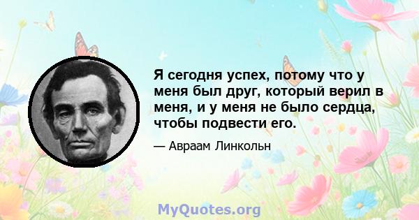 Я сегодня успех, потому что у меня был друг, который верил в меня, и у меня не было сердца, чтобы подвести его.