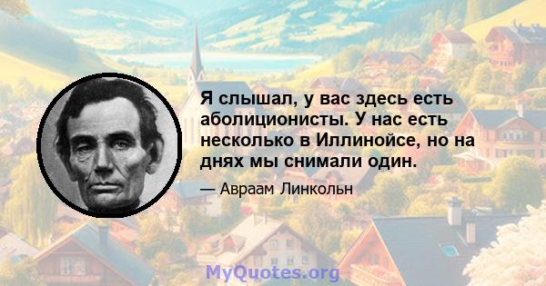 Я слышал, у вас здесь есть аболиционисты. У нас есть несколько в Иллинойсе, но на днях мы снимали один.