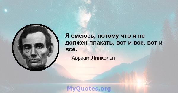 Я смеюсь, потому что я не должен плакать, вот и все, вот и все.