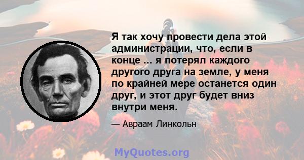 Я так хочу провести дела этой администрации, что, если в конце ... я потерял каждого другого друга на земле, у меня по крайней мере останется один друг, и этот друг будет вниз внутри меня.